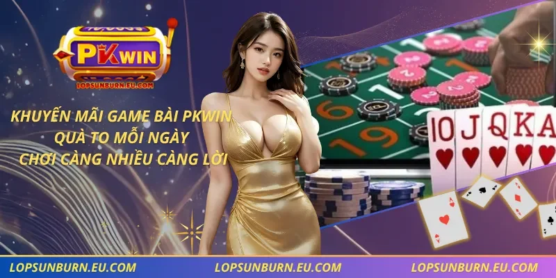 Khuyến Mãi Game bài PKWIN – Quà To Mỗi Ngày, Chơi Càng Nhiều Càng Lời
