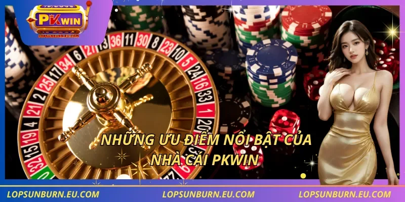 Những ưu điểm nổi bật của nhà cái PKWIN